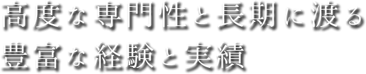 高度な専門性と長期にわたる豊富な経験と実績